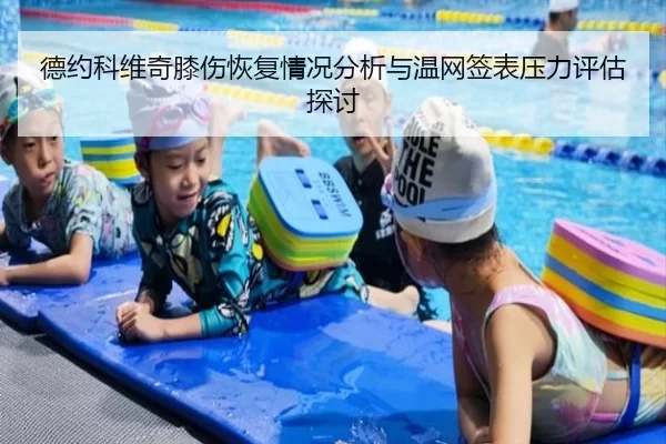 德约科维奇膝伤恢复情况分析与温网签表压力评估探讨