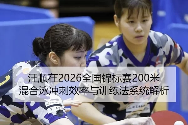 汪顺在2026全国锦标赛200米混合泳冲刺效率与训练法系统解析