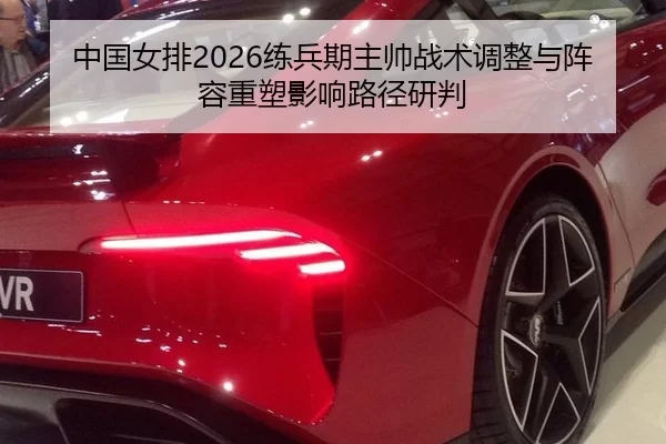 中国女排2026练兵期主帅战术调整与阵容重塑影响路径研判