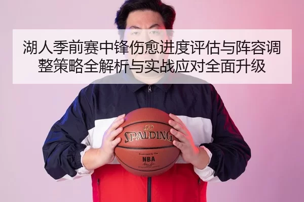 湖人季前赛中锋伤愈进度评估与阵容调整策略全解析与实战应对全面升级
