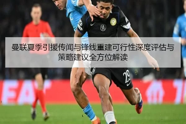 曼联夏季引援传闻与锋线重建可行性深度评估与策略建议全方位解读