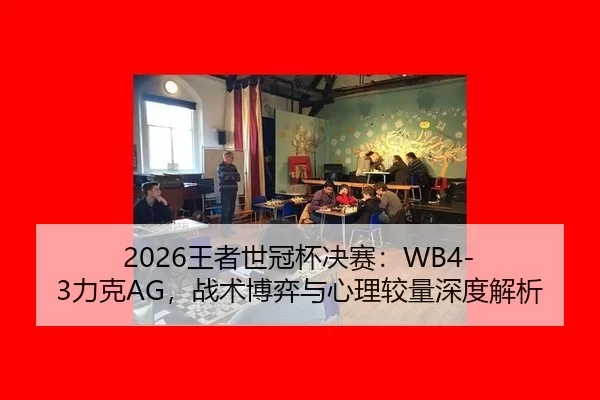 2026王者世冠杯决赛：WB4-3力克AG，战术博弈与心理较量深度解析